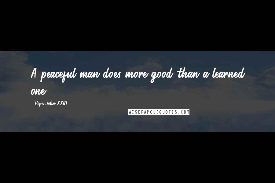 Pope John XXIII Quotes: A peaceful man does more good than a learned one.