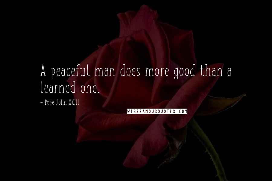 Pope John XXIII Quotes: A peaceful man does more good than a learned one.