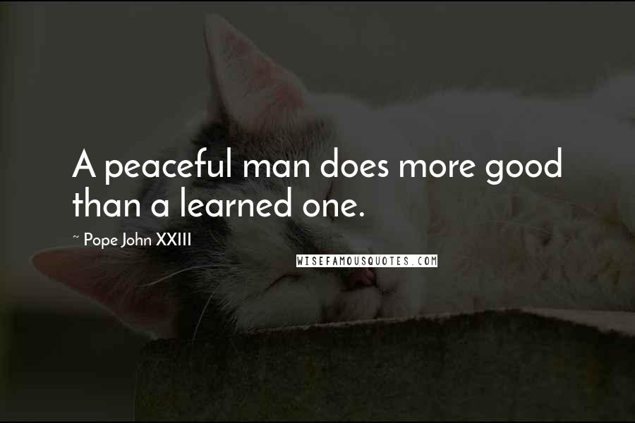 Pope John XXIII Quotes: A peaceful man does more good than a learned one.