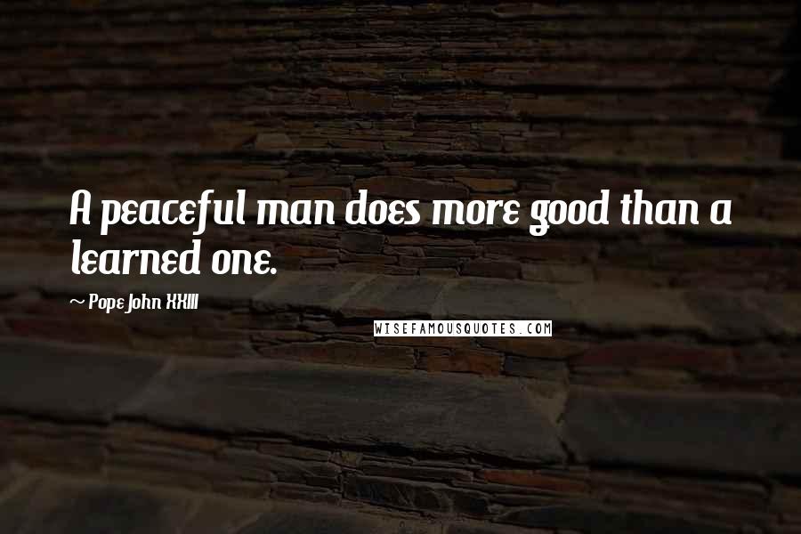 Pope John XXIII Quotes: A peaceful man does more good than a learned one.