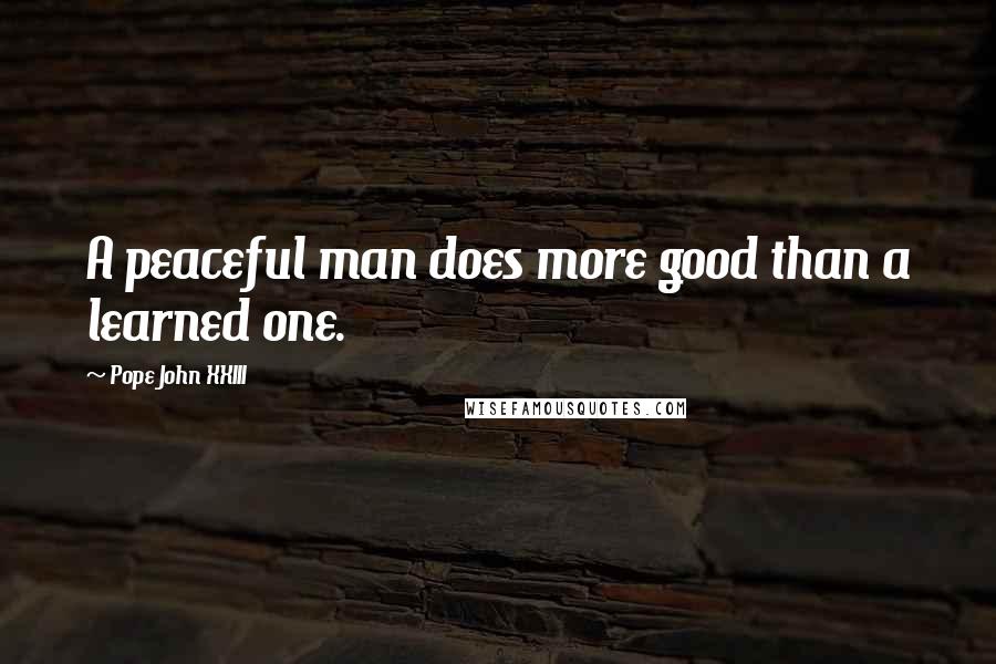 Pope John XXIII Quotes: A peaceful man does more good than a learned one.