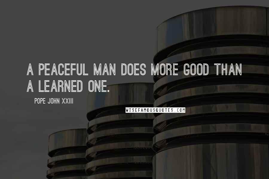 Pope John XXIII Quotes: A peaceful man does more good than a learned one.