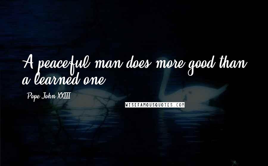 Pope John XXIII Quotes: A peaceful man does more good than a learned one.