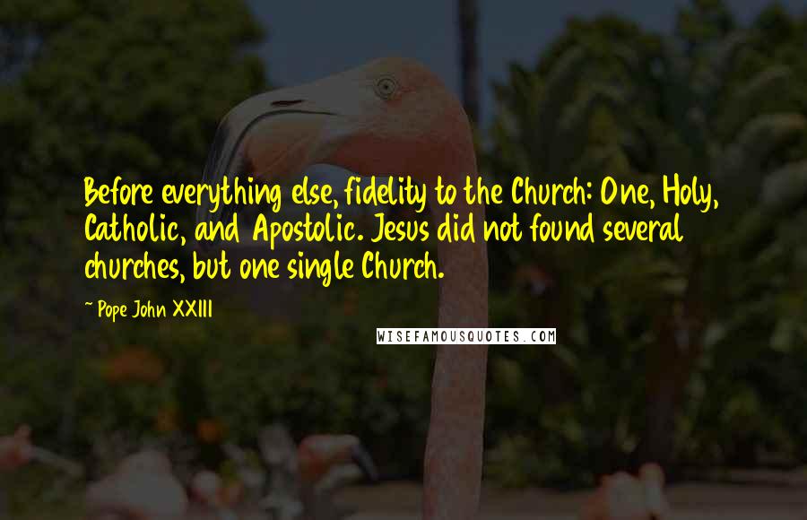 Pope John XXIII Quotes: Before everything else, fidelity to the Church: One, Holy, Catholic, and Apostolic. Jesus did not found several churches, but one single Church.