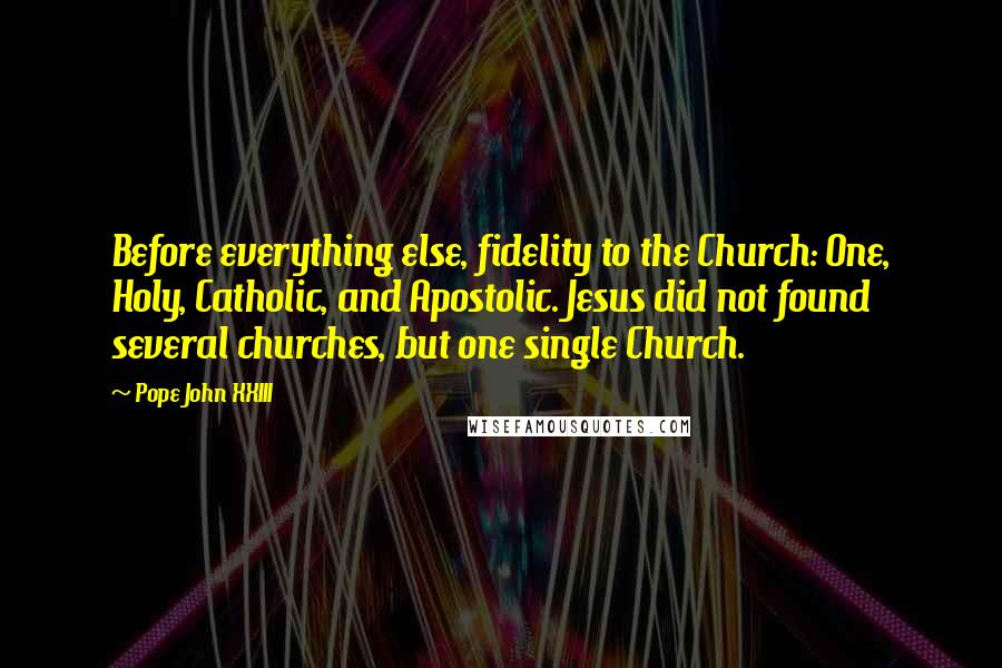 Pope John XXIII Quotes: Before everything else, fidelity to the Church: One, Holy, Catholic, and Apostolic. Jesus did not found several churches, but one single Church.