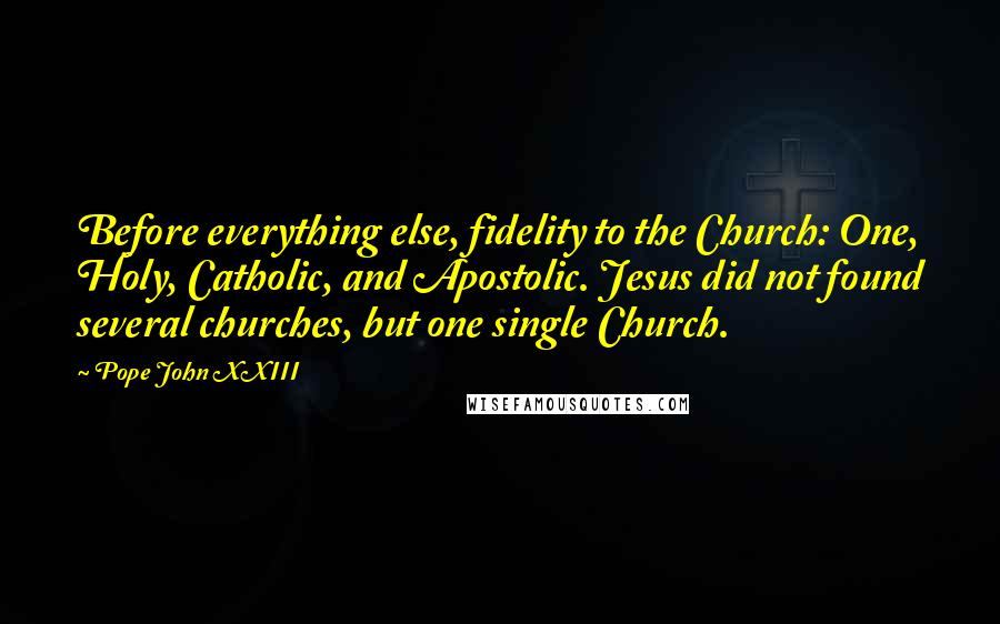 Pope John XXIII Quotes: Before everything else, fidelity to the Church: One, Holy, Catholic, and Apostolic. Jesus did not found several churches, but one single Church.