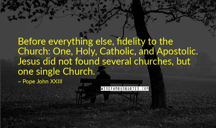 Pope John XXIII Quotes: Before everything else, fidelity to the Church: One, Holy, Catholic, and Apostolic. Jesus did not found several churches, but one single Church.