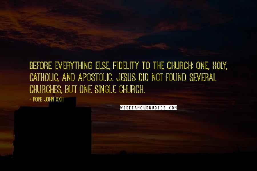 Pope John XXIII Quotes: Before everything else, fidelity to the Church: One, Holy, Catholic, and Apostolic. Jesus did not found several churches, but one single Church.