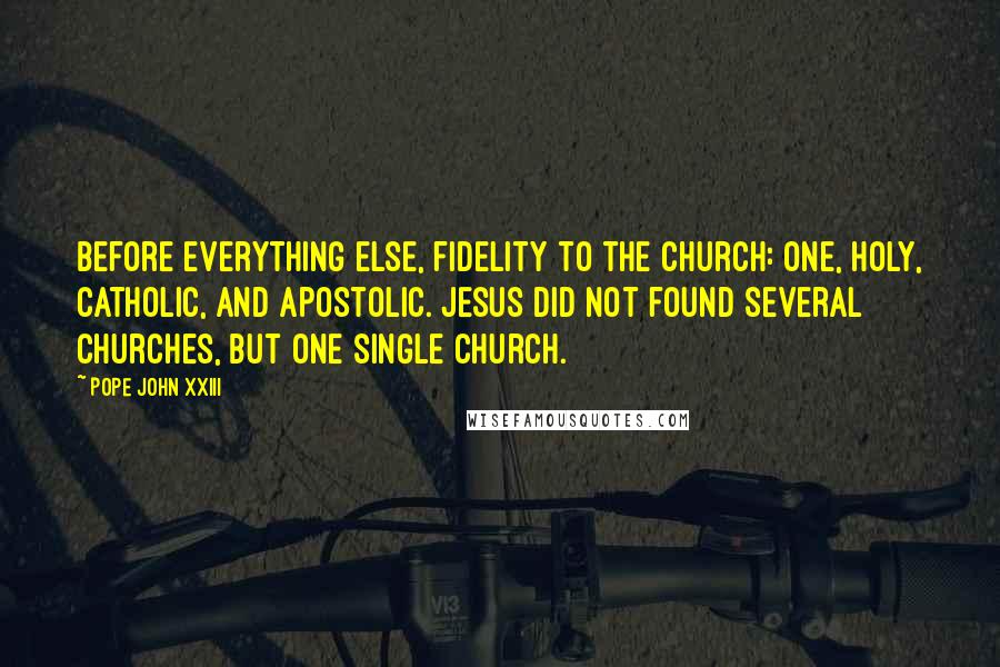 Pope John XXIII Quotes: Before everything else, fidelity to the Church: One, Holy, Catholic, and Apostolic. Jesus did not found several churches, but one single Church.