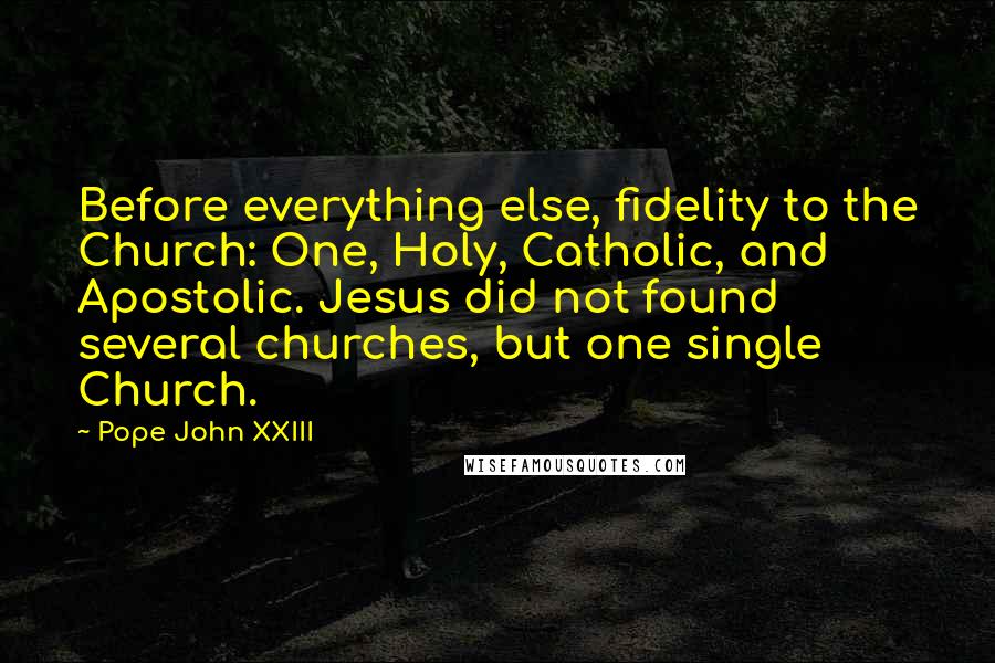 Pope John XXIII Quotes: Before everything else, fidelity to the Church: One, Holy, Catholic, and Apostolic. Jesus did not found several churches, but one single Church.