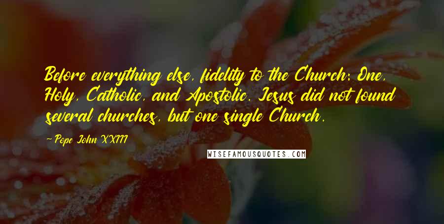 Pope John XXIII Quotes: Before everything else, fidelity to the Church: One, Holy, Catholic, and Apostolic. Jesus did not found several churches, but one single Church.