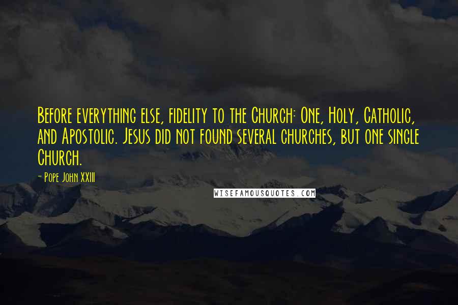 Pope John XXIII Quotes: Before everything else, fidelity to the Church: One, Holy, Catholic, and Apostolic. Jesus did not found several churches, but one single Church.