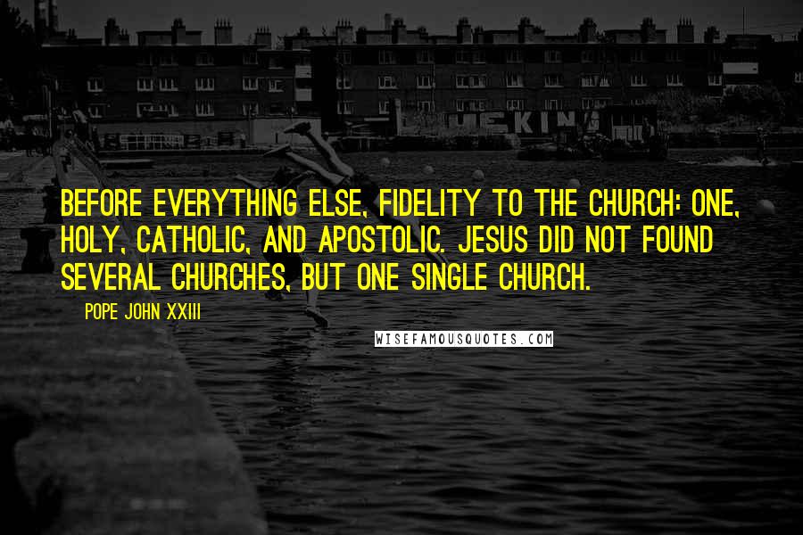 Pope John XXIII Quotes: Before everything else, fidelity to the Church: One, Holy, Catholic, and Apostolic. Jesus did not found several churches, but one single Church.