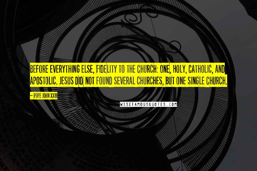 Pope John XXIII Quotes: Before everything else, fidelity to the Church: One, Holy, Catholic, and Apostolic. Jesus did not found several churches, but one single Church.