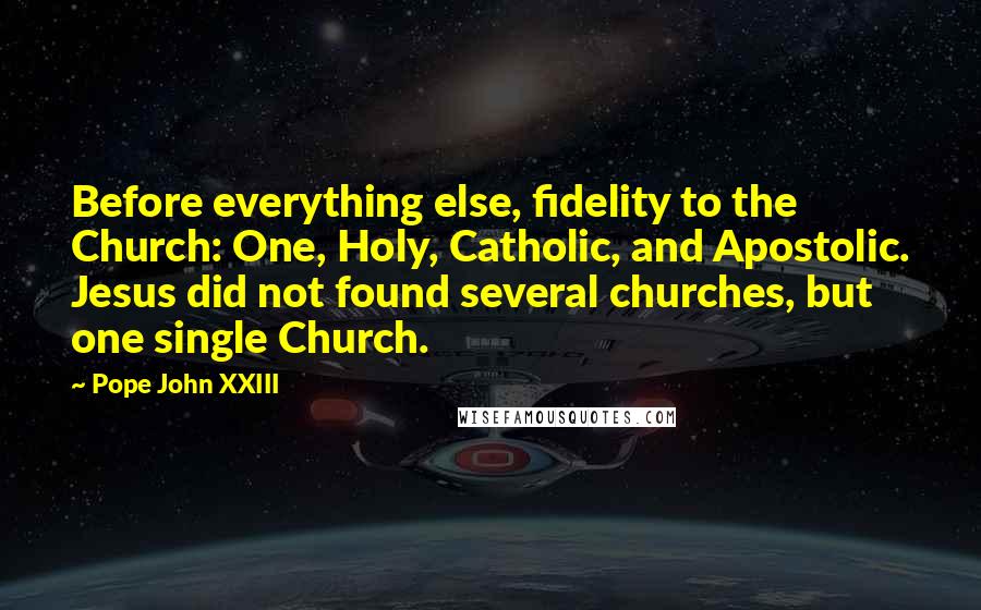 Pope John XXIII Quotes: Before everything else, fidelity to the Church: One, Holy, Catholic, and Apostolic. Jesus did not found several churches, but one single Church.