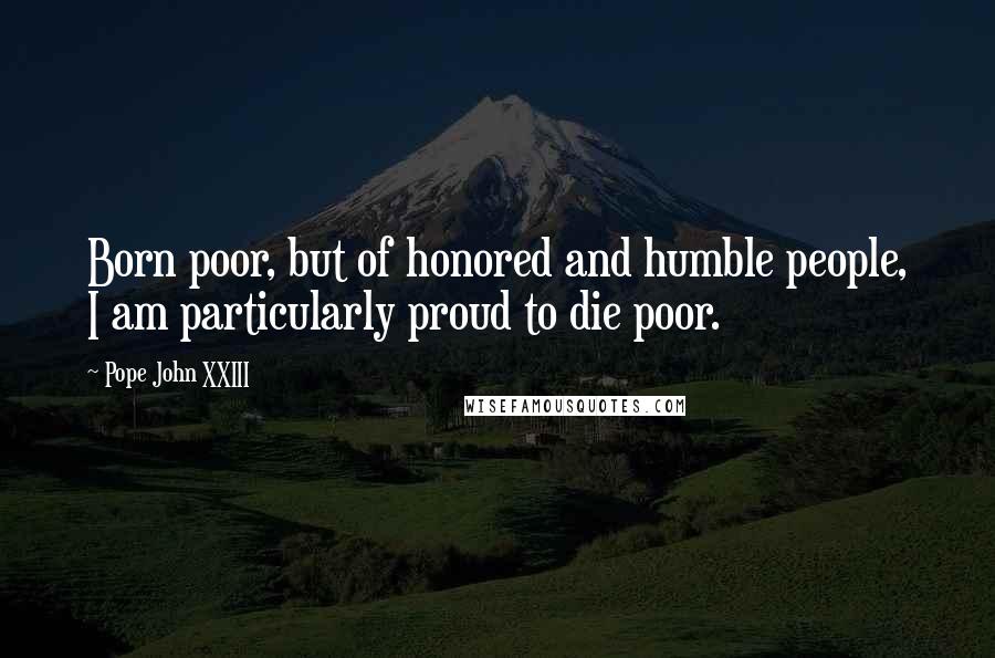 Pope John XXIII Quotes: Born poor, but of honored and humble people, I am particularly proud to die poor.