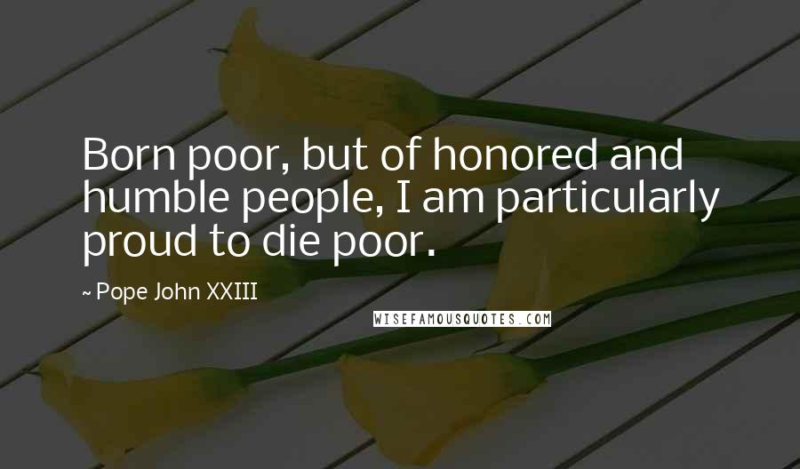 Pope John XXIII Quotes: Born poor, but of honored and humble people, I am particularly proud to die poor.