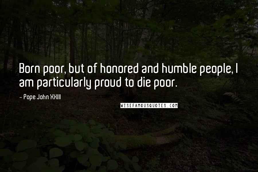 Pope John XXIII Quotes: Born poor, but of honored and humble people, I am particularly proud to die poor.