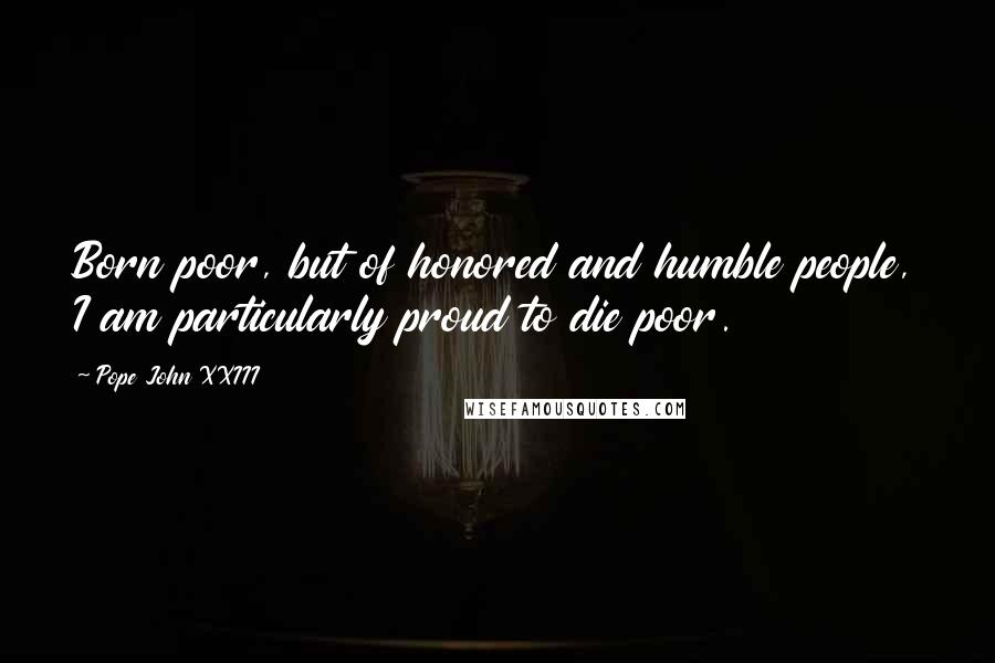 Pope John XXIII Quotes: Born poor, but of honored and humble people, I am particularly proud to die poor.