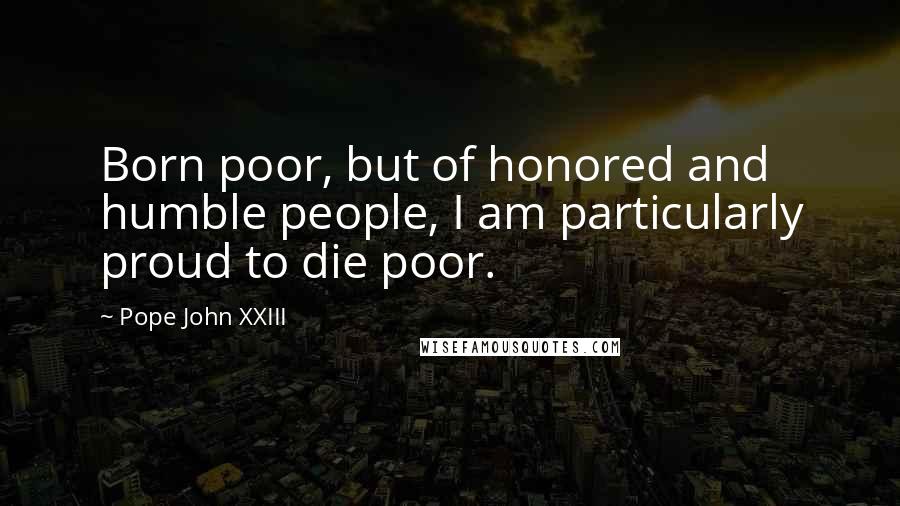 Pope John XXIII Quotes: Born poor, but of honored and humble people, I am particularly proud to die poor.