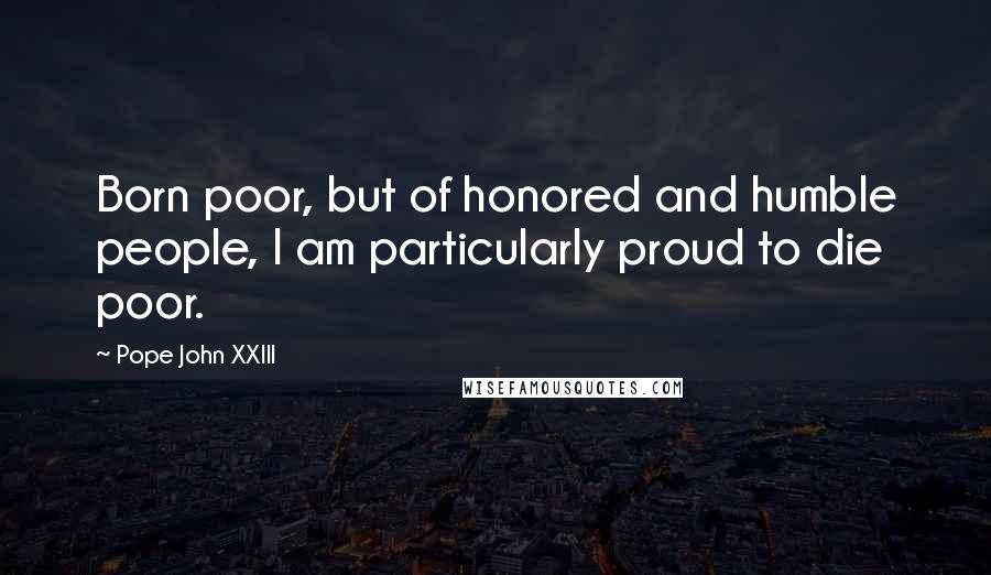 Pope John XXIII Quotes: Born poor, but of honored and humble people, I am particularly proud to die poor.