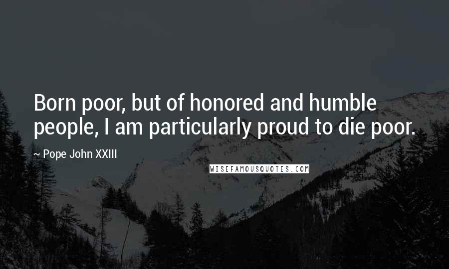 Pope John XXIII Quotes: Born poor, but of honored and humble people, I am particularly proud to die poor.