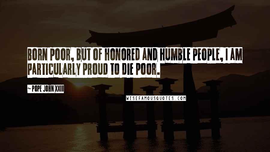 Pope John XXIII Quotes: Born poor, but of honored and humble people, I am particularly proud to die poor.