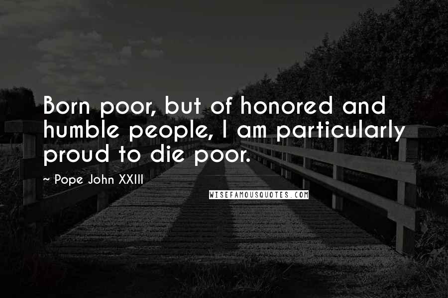 Pope John XXIII Quotes: Born poor, but of honored and humble people, I am particularly proud to die poor.