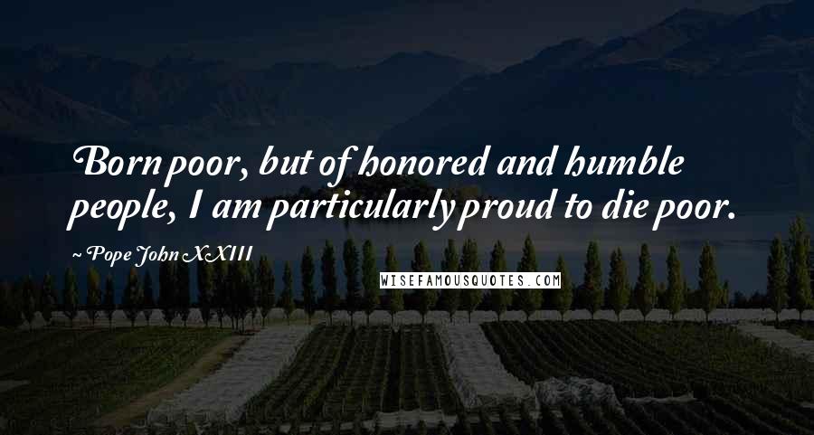 Pope John XXIII Quotes: Born poor, but of honored and humble people, I am particularly proud to die poor.