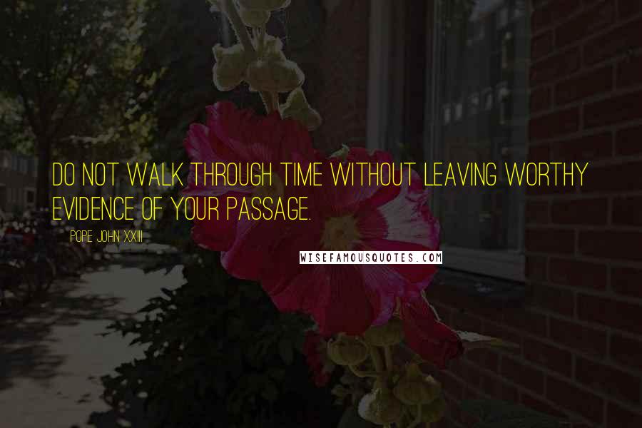 Pope John XXIII Quotes: Do not walk through time without leaving worthy evidence of your passage.