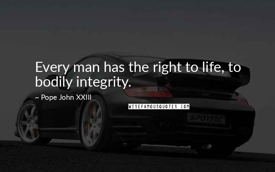 Pope John XXIII Quotes: Every man has the right to life, to bodily integrity.