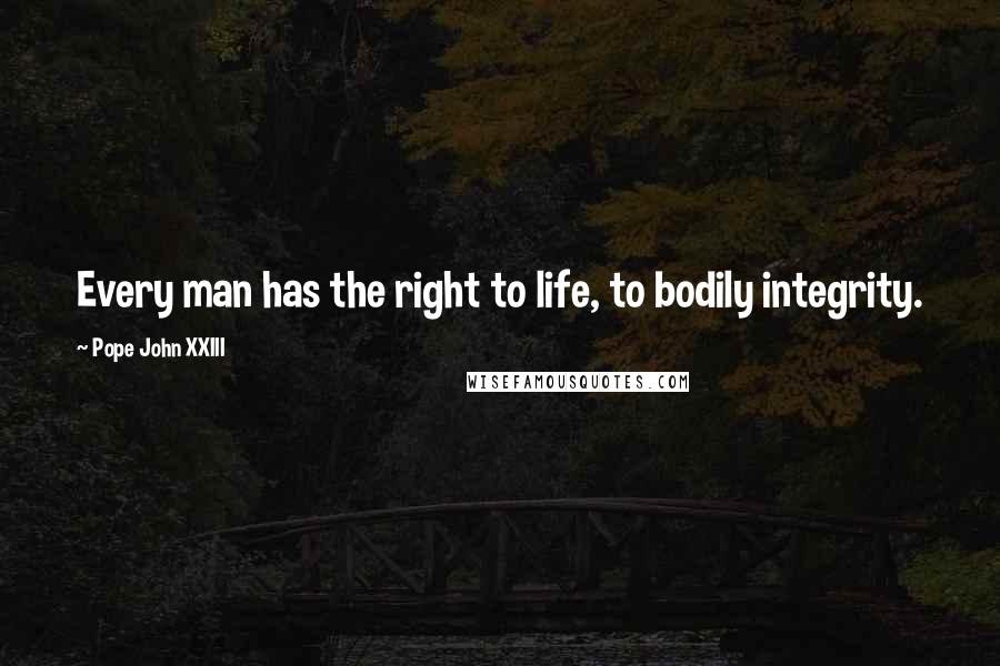 Pope John XXIII Quotes: Every man has the right to life, to bodily integrity.