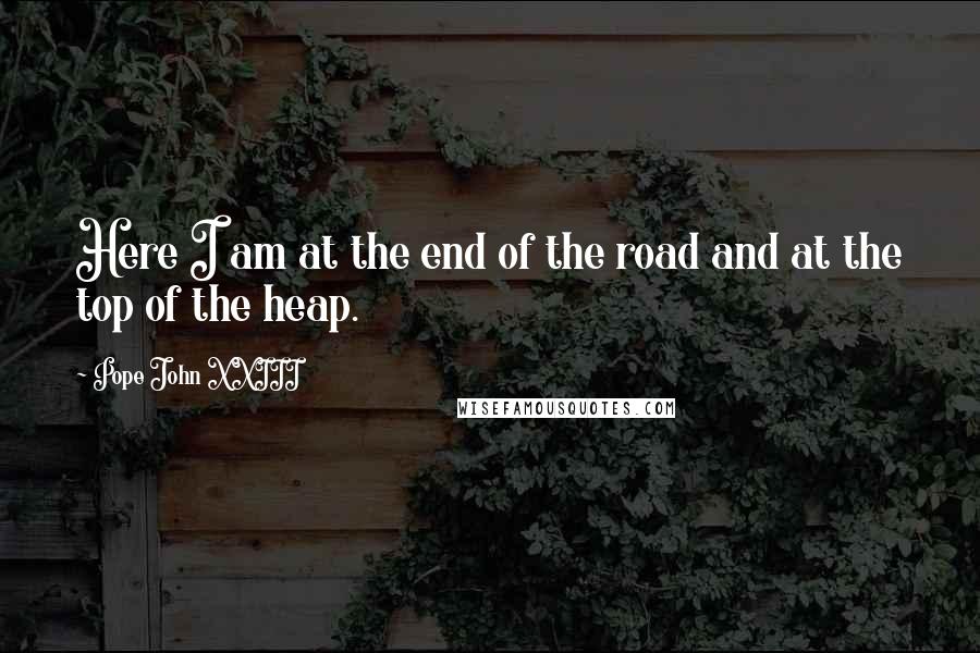 Pope John XXIII Quotes: Here I am at the end of the road and at the top of the heap.