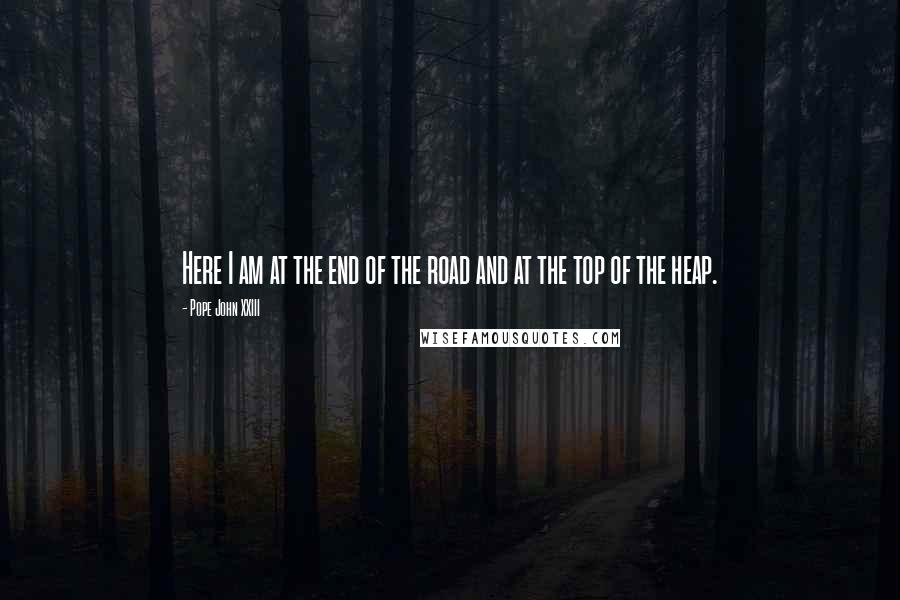 Pope John XXIII Quotes: Here I am at the end of the road and at the top of the heap.