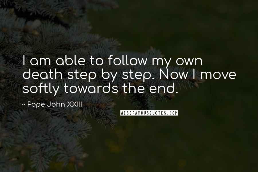 Pope John XXIII Quotes: I am able to follow my own death step by step. Now I move softly towards the end.