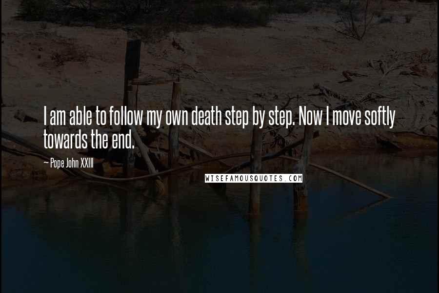 Pope John XXIII Quotes: I am able to follow my own death step by step. Now I move softly towards the end.