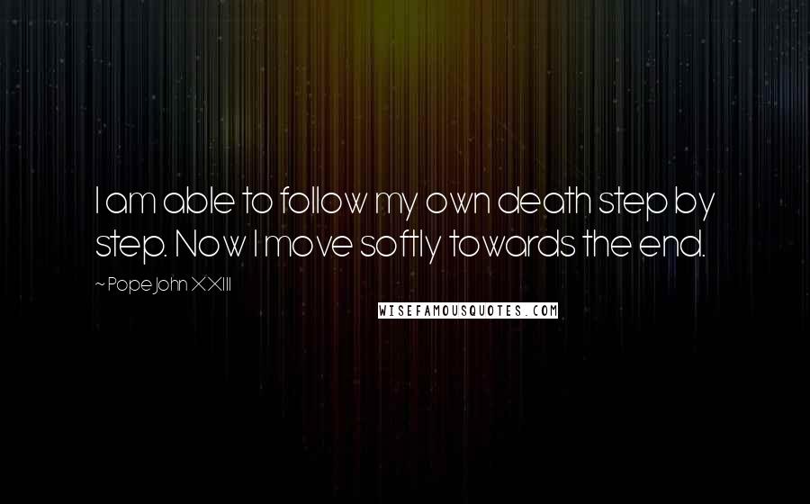Pope John XXIII Quotes: I am able to follow my own death step by step. Now I move softly towards the end.