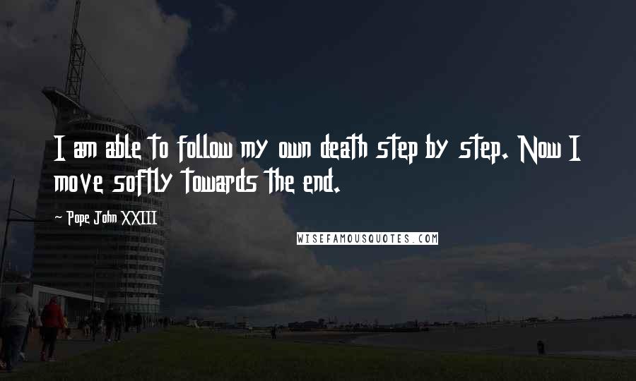 Pope John XXIII Quotes: I am able to follow my own death step by step. Now I move softly towards the end.