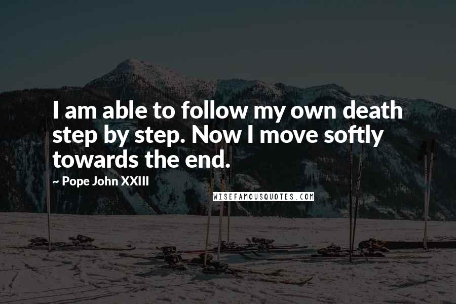 Pope John XXIII Quotes: I am able to follow my own death step by step. Now I move softly towards the end.