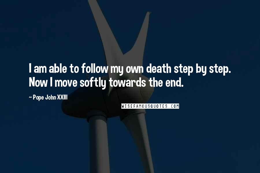 Pope John XXIII Quotes: I am able to follow my own death step by step. Now I move softly towards the end.