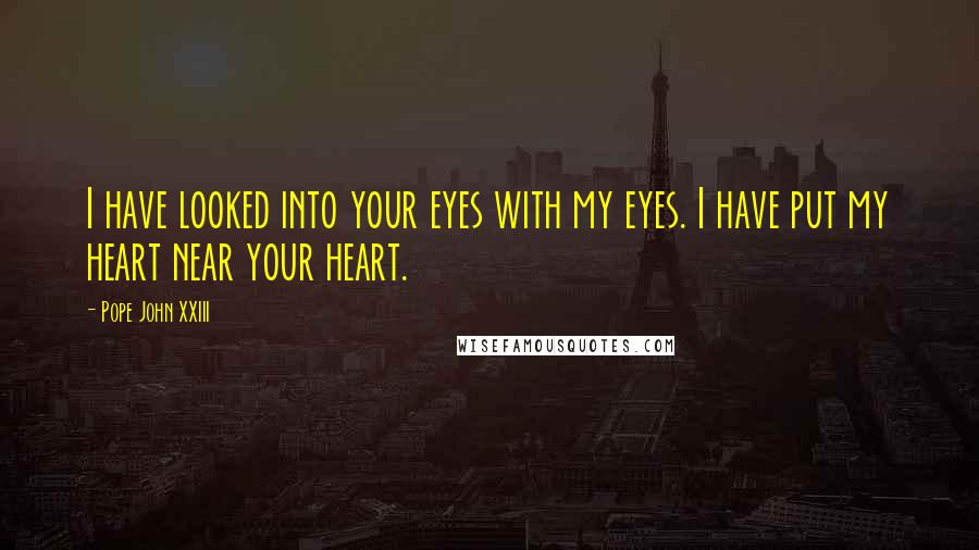 Pope John XXIII Quotes: I have looked into your eyes with my eyes. I have put my heart near your heart.