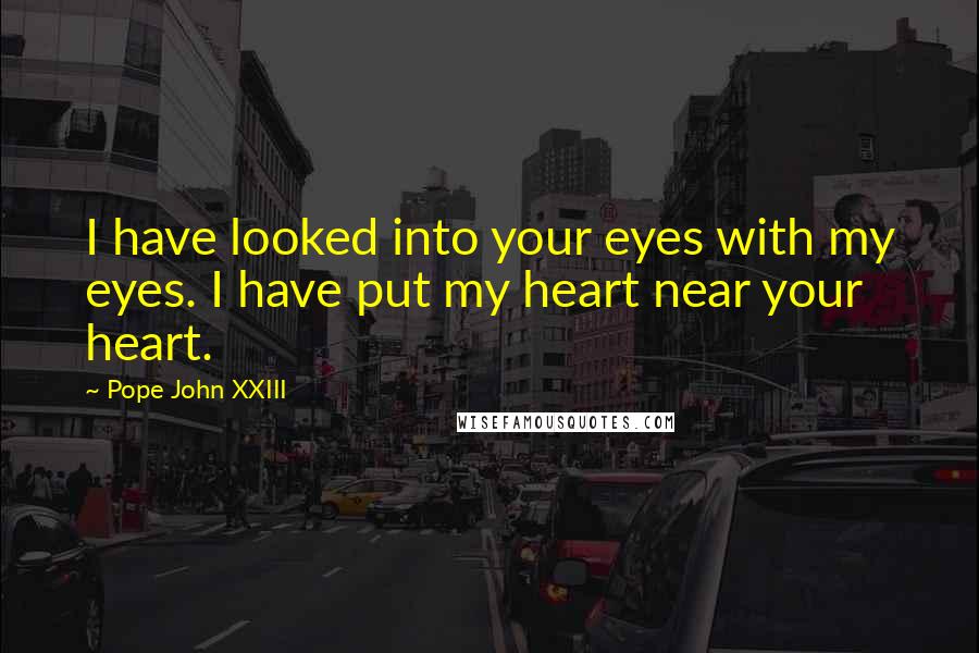 Pope John XXIII Quotes: I have looked into your eyes with my eyes. I have put my heart near your heart.