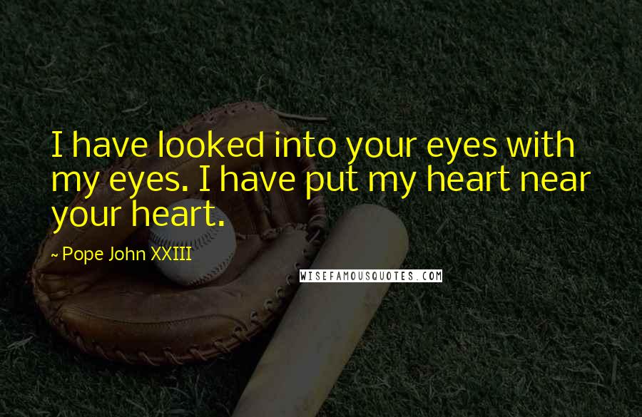 Pope John XXIII Quotes: I have looked into your eyes with my eyes. I have put my heart near your heart.