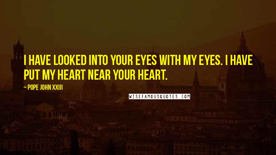 Pope John XXIII Quotes: I have looked into your eyes with my eyes. I have put my heart near your heart.