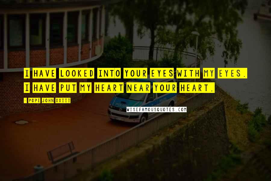 Pope John XXIII Quotes: I have looked into your eyes with my eyes. I have put my heart near your heart.