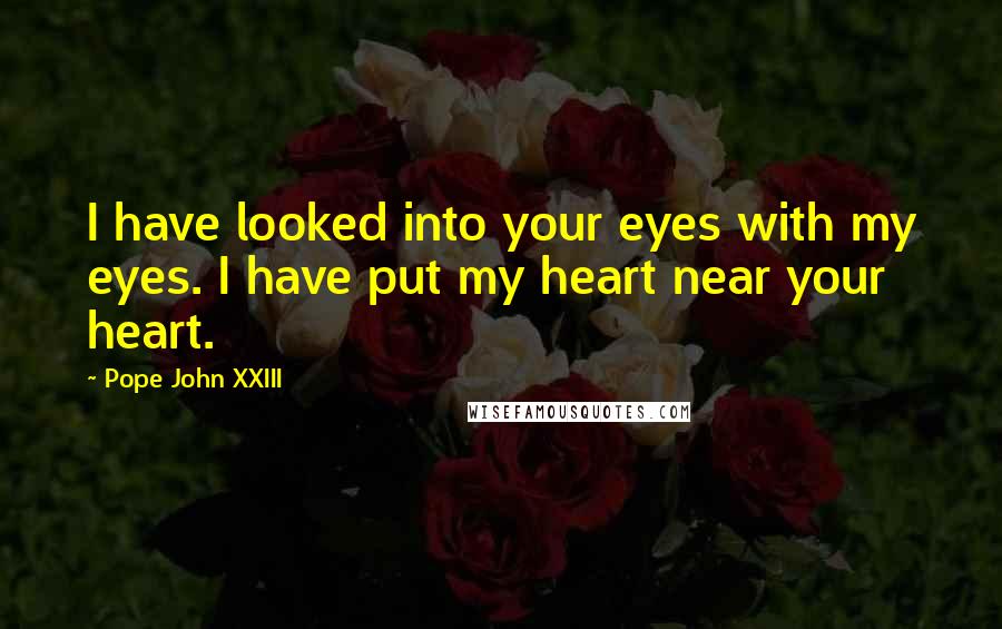 Pope John XXIII Quotes: I have looked into your eyes with my eyes. I have put my heart near your heart.