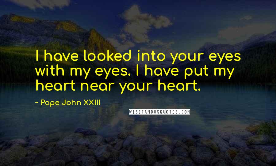 Pope John XXIII Quotes: I have looked into your eyes with my eyes. I have put my heart near your heart.