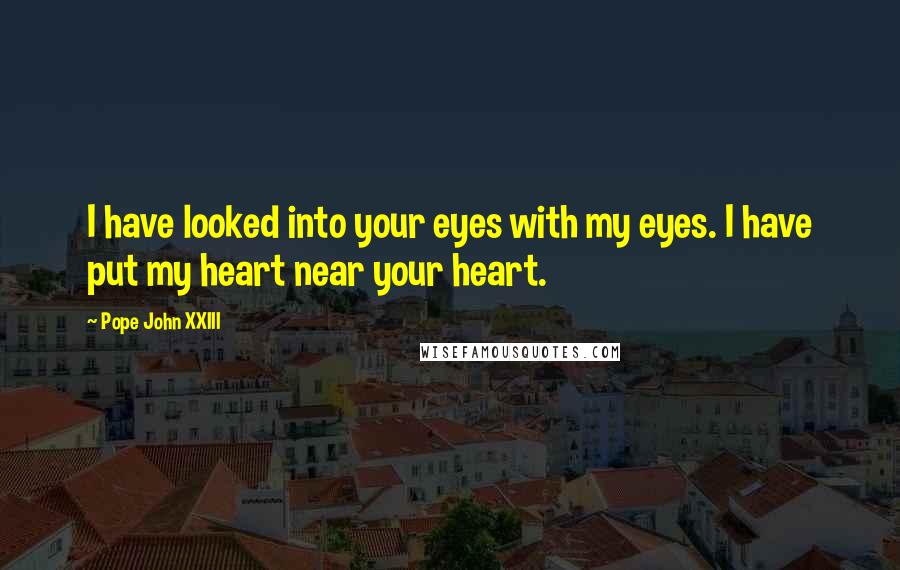 Pope John XXIII Quotes: I have looked into your eyes with my eyes. I have put my heart near your heart.