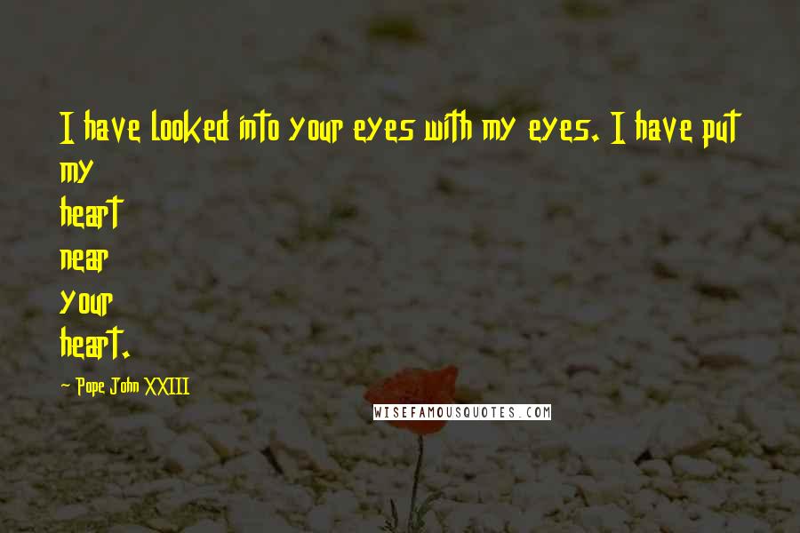 Pope John XXIII Quotes: I have looked into your eyes with my eyes. I have put my heart near your heart.