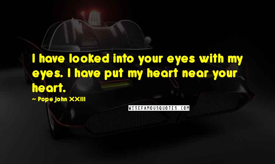 Pope John XXIII Quotes: I have looked into your eyes with my eyes. I have put my heart near your heart.
